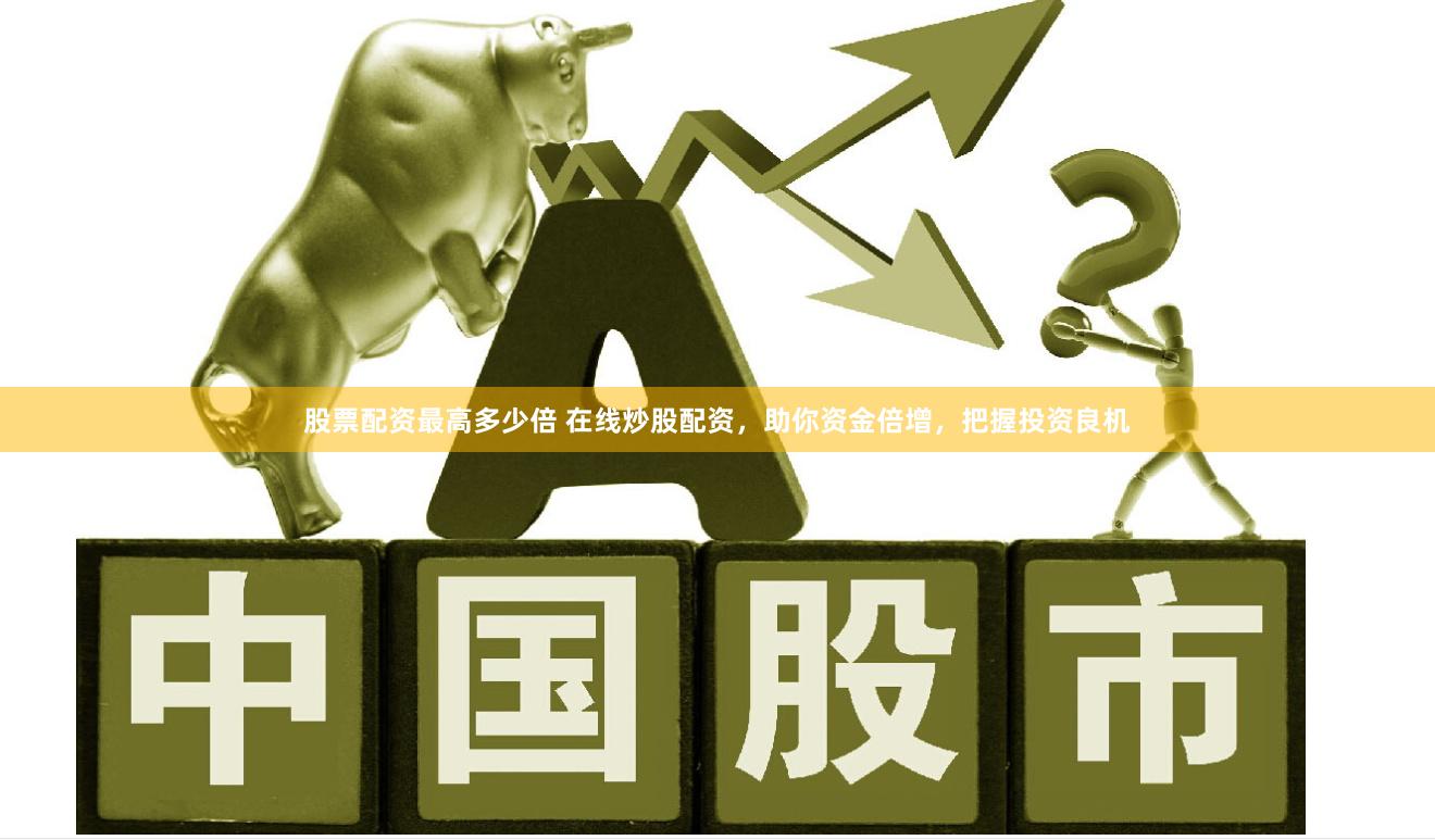 股票配资最高多少倍 在线炒股配资，助你资金倍增，把握投资良机