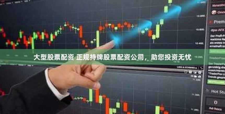 大型股票配资 正规持牌股票配资公司，助您投资无忧