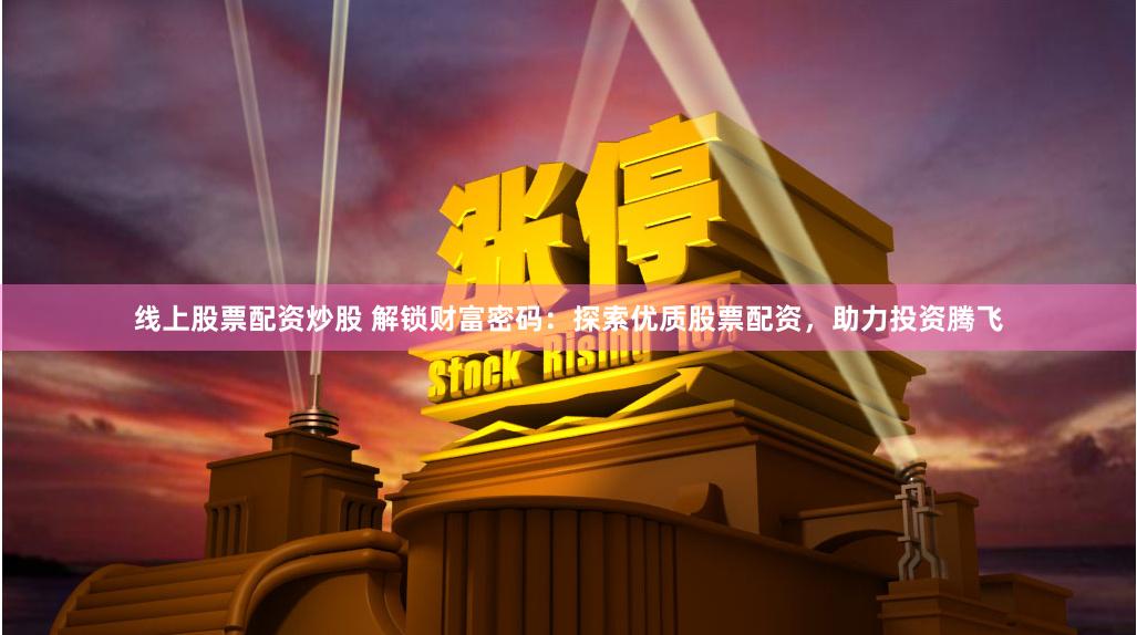 线上股票配资炒股 解锁财富密码：探索优质股票配资，助力投资腾飞