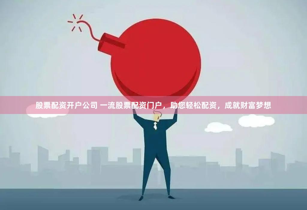 股票配资开户公司 一流股票配资门户，助您轻松配资，成就财富梦想