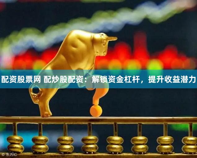 配资股票网 配炒股配资：解锁资金杠杆，提升收益潜力