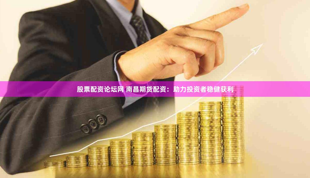 股票配资论坛网 南昌期货配资：助力投资者稳健获利