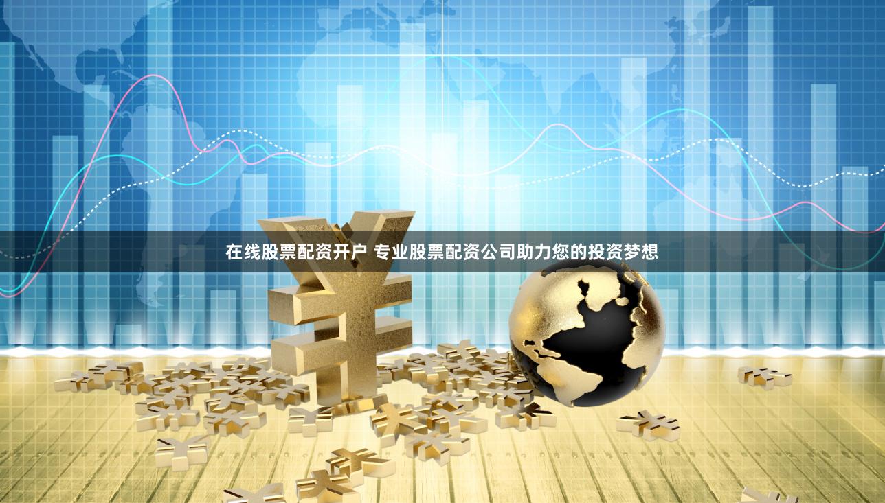 在线股票配资开户 专业股票配资公司助力您的投资梦想