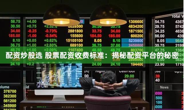 配资炒股选 股票配资收费标准：揭秘配资平台的秘密