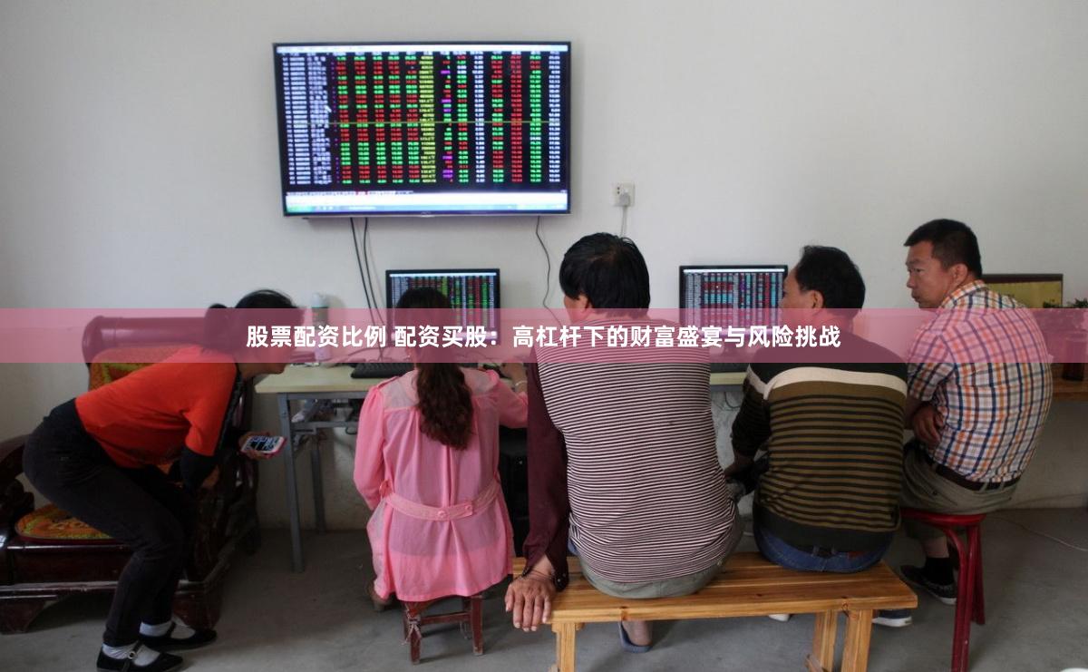 股票配资比例 配资买股：高杠杆下的财富盛宴与风险挑战