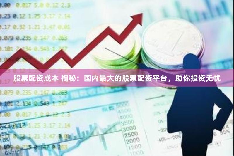 股票配资成本 揭秘：国内最大的股票配资平台，助你投资无忧