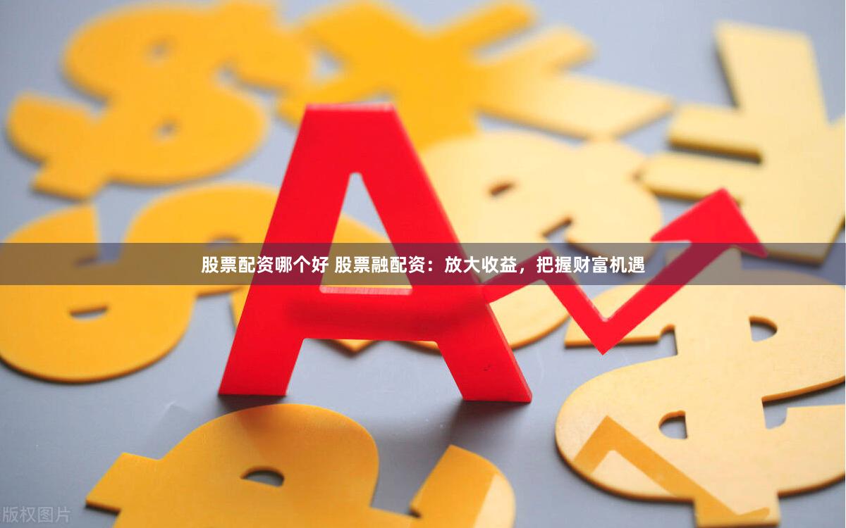 股票配资哪个好 股票融配资：放大收益，把握财富机遇