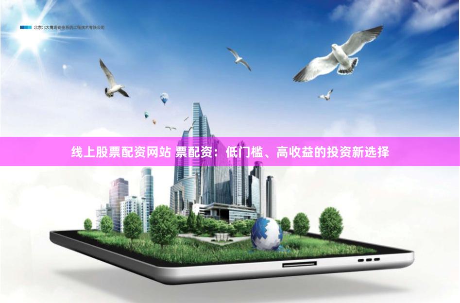 线上股票配资网站 票配资：低门槛、高收益的投资新选择