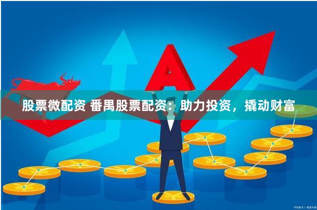 股票微配资 番禺股票配资：助力投资，撬动财富