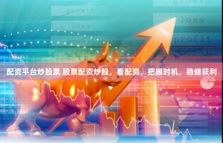 配资平台炒股票 股票配资炒股，看配资，把握时机，稳健获利