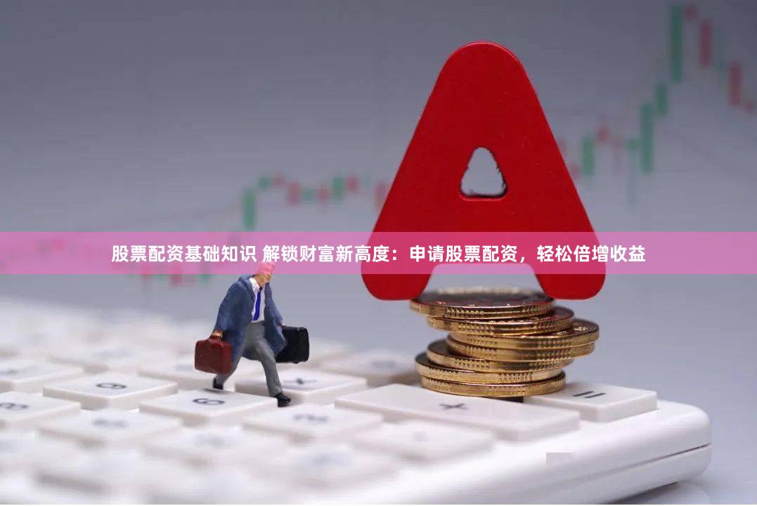 股票配资基础知识 解锁财富新高度：申请股票配资，轻松倍增收益