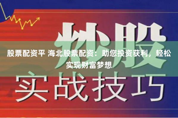 股票配资平 海北股票配资：助您投资获利，轻松实现财富梦想
