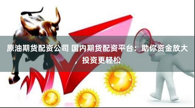 原油期货配资公司 国内期货配资平台：助你资金放大，投资更轻松