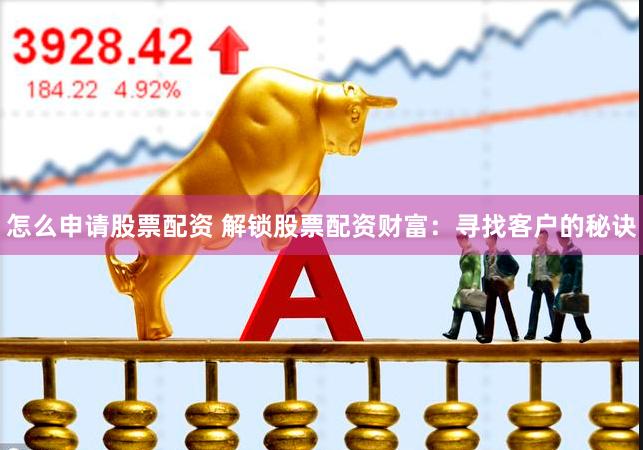 怎么申请股票配资 解锁股票配资财富：寻找客户的秘诀