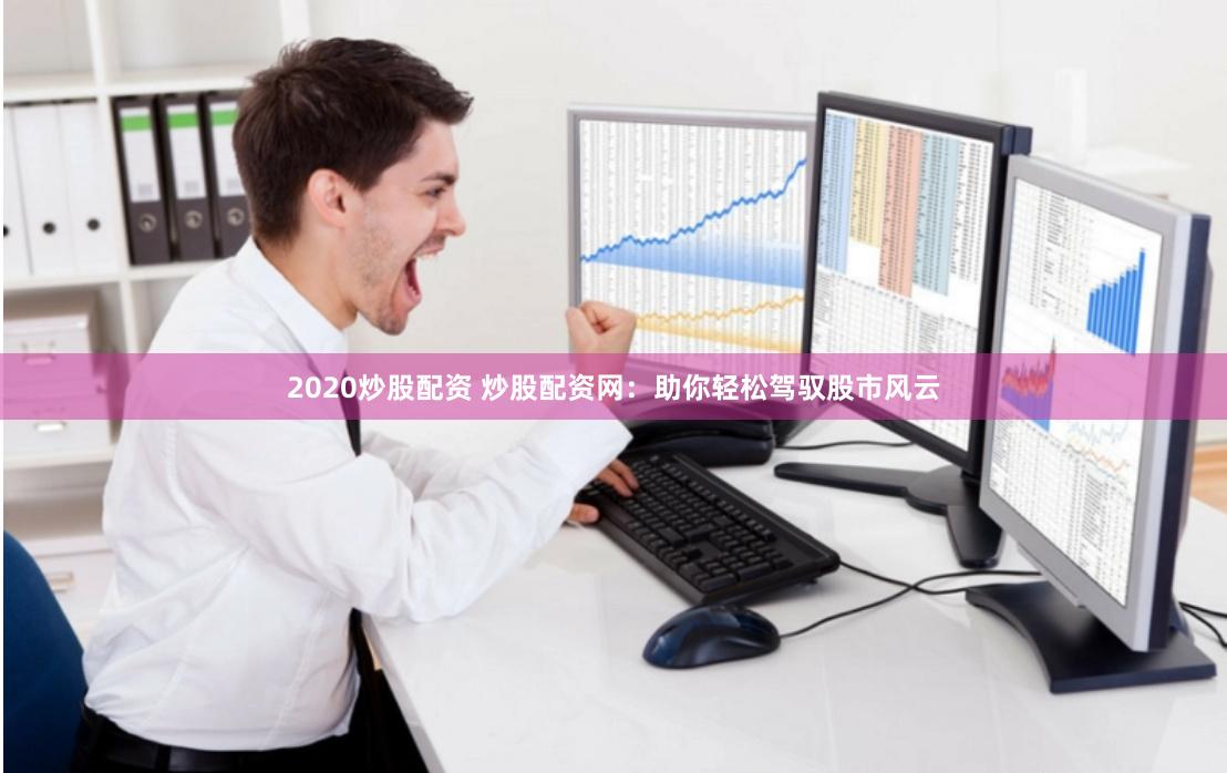 2020炒股配资 炒股配资网：助你轻松驾驭股市风云