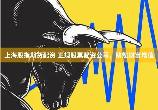 上海股指期货配资 正规股票配资公司，助您财富增值