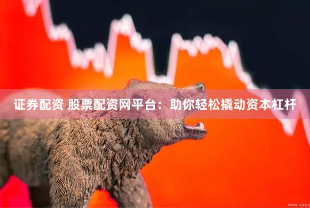 证券配资 股票配资网平台：助你轻松撬动资本杠杆
