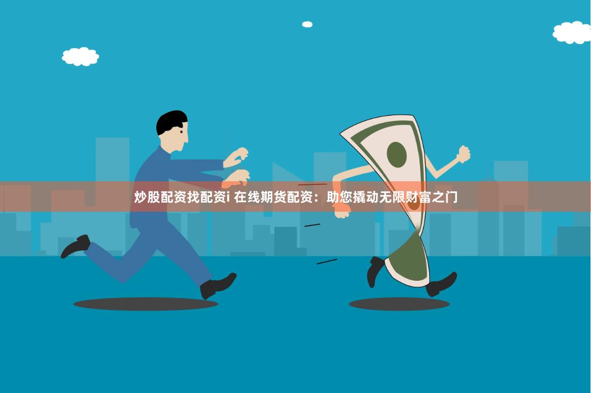 炒股配资找配资i 在线期货配资：助您撬动无限财富之门