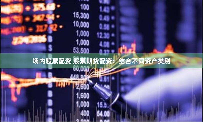 场内股票配资 股票期货配资：结合不同资产类别