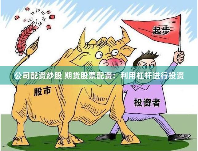 公司配资炒股 期货股票配资：利用杠杆进行投资