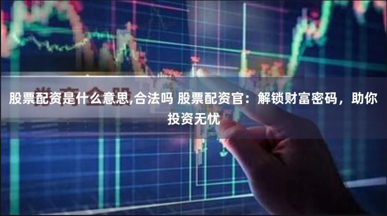 股票配资是什么意思,合法吗 股票配资官：解锁财富密码，助你投资无忧