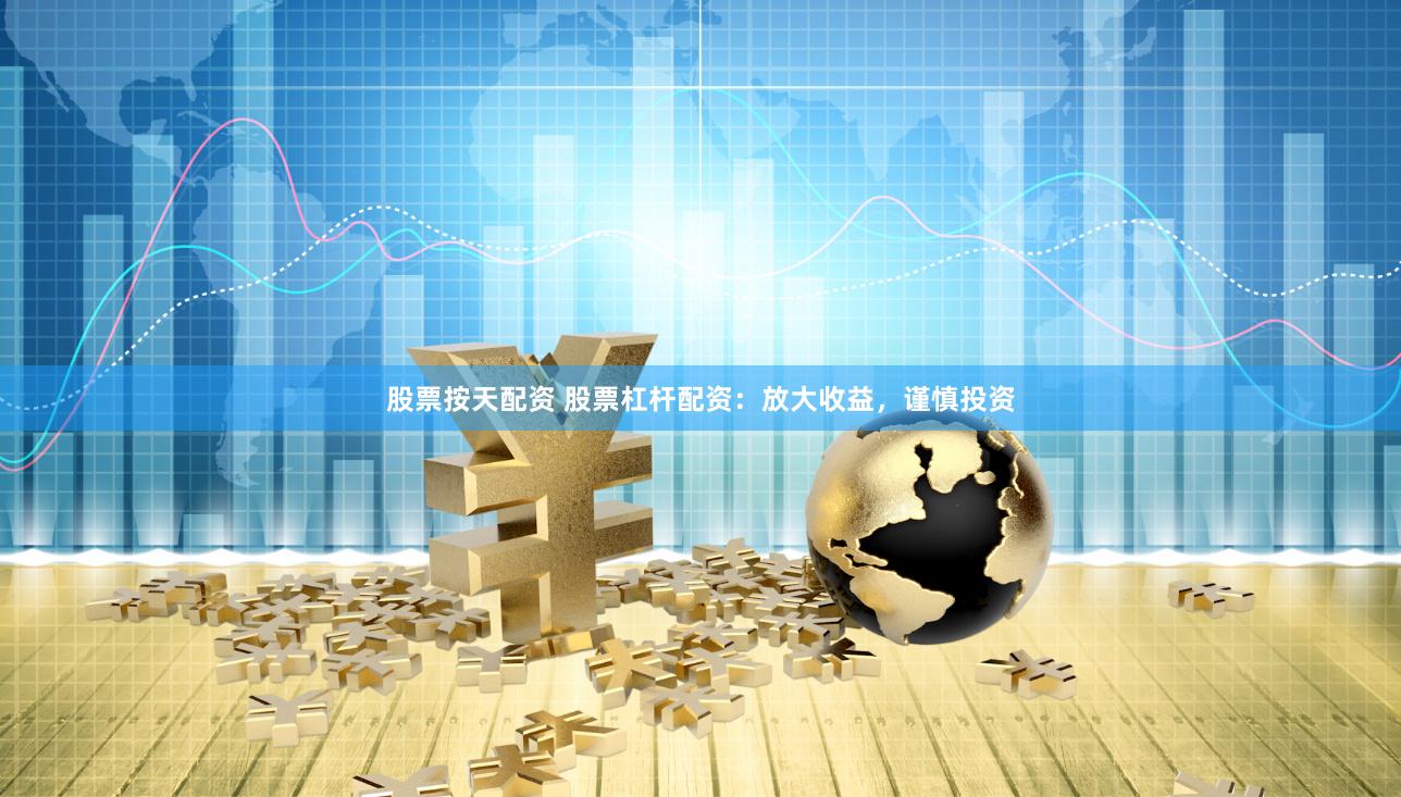 股票按天配资 股票杠杆配资：放大收益，谨慎投资