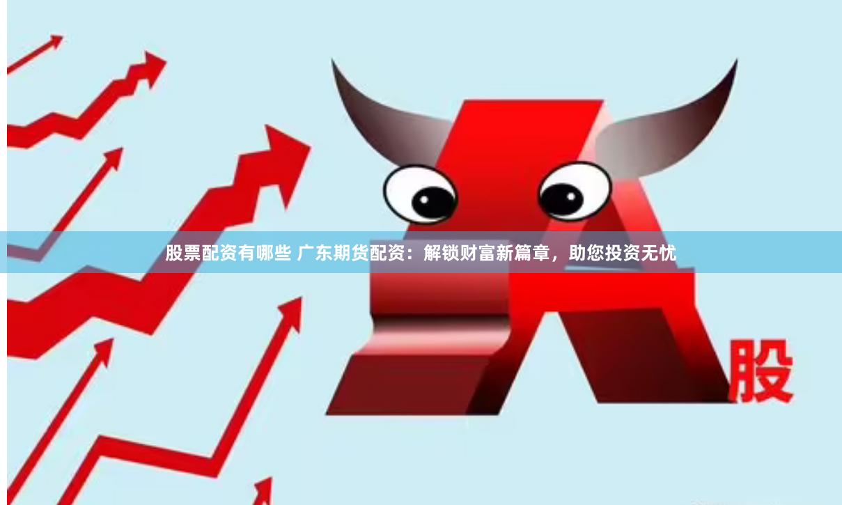 股票配资有哪些 广东期货配资：解锁财富新篇章，助您投资无忧