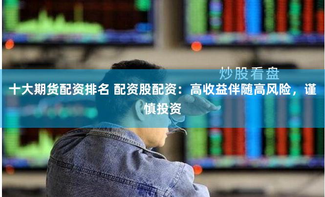 十大期货配资排名 配资股配资：高收益伴随高风险，谨慎投资