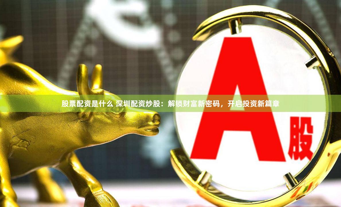 股票配资是什么 深圳配资炒股：解锁财富新密码，开启投资新篇章