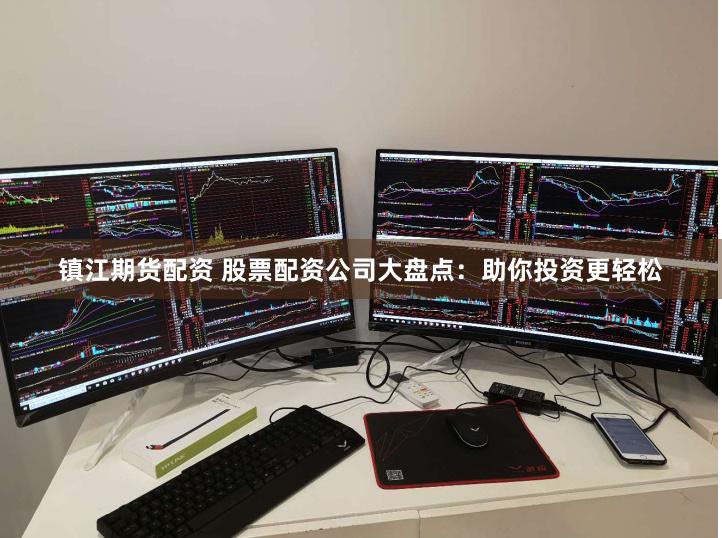 镇江期货配资 股票配资公司大盘点：助你投资更轻松