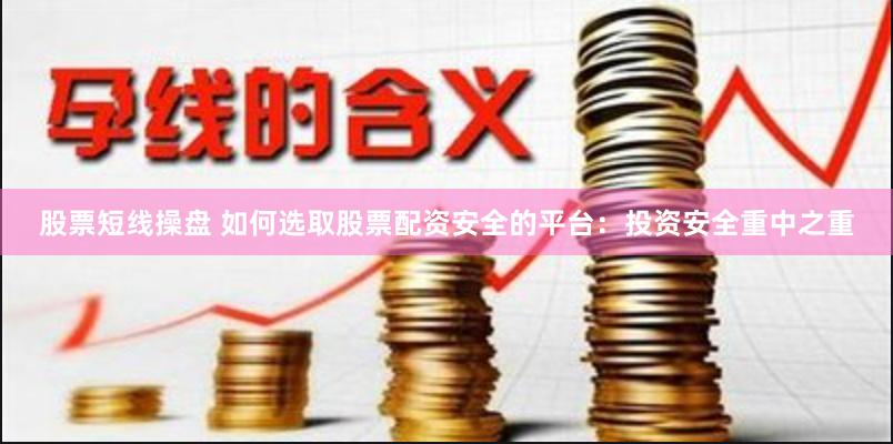 股票短线操盘 如何选取股票配资安全的平台：投资安全重中之重