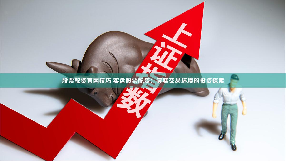 股票配资官网技巧 实盘股票配资：真实交易环境的投资探索