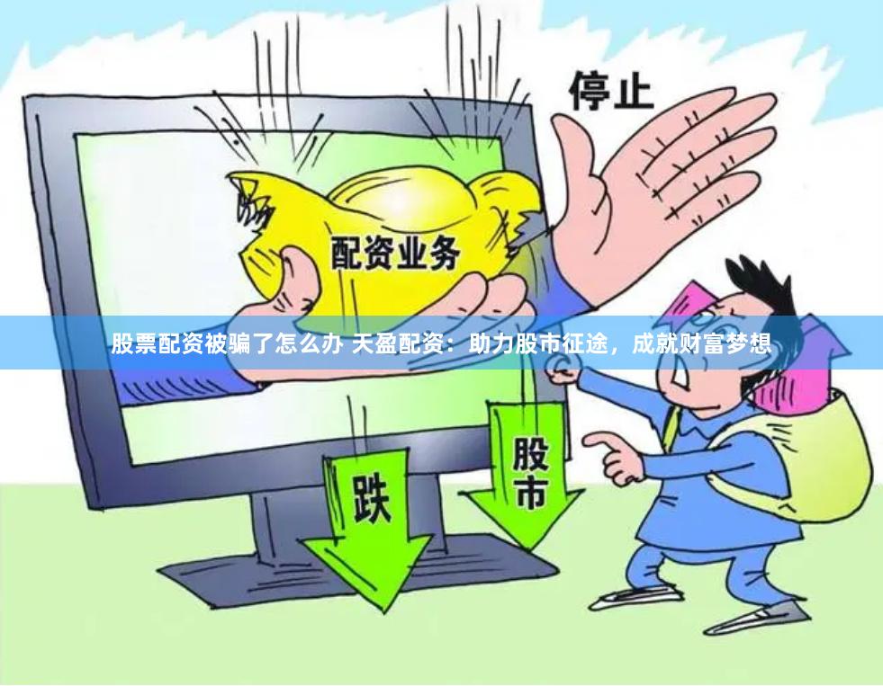 股票配资被骗了怎么办 天盈配资：助力股市征途，成就财富梦想