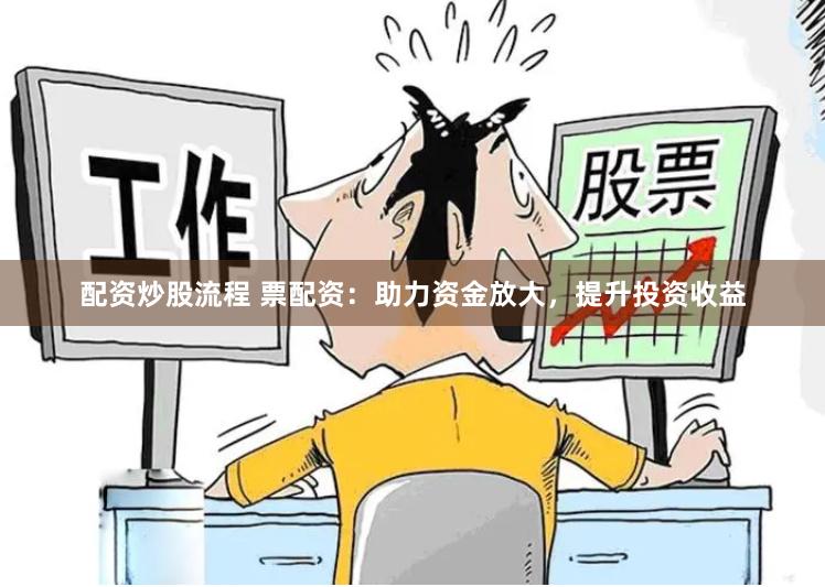 配资炒股流程 票配资：助力资金放大，提升投资收益