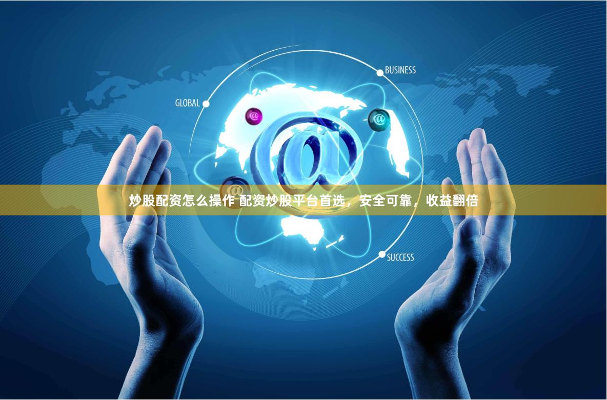炒股配资怎么操作 配资炒股平台首选，安全可靠，收益翻倍