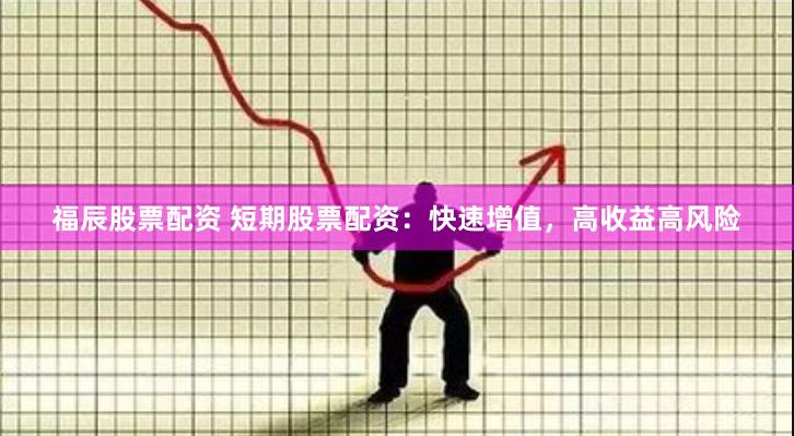 福辰股票配资 短期股票配资：快速增值，高收益高风险