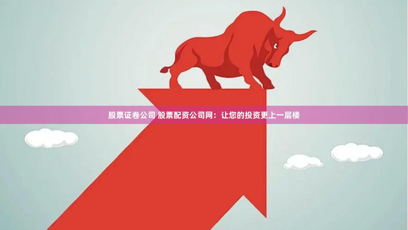 股票证卷公司 股票配资公司网：让您的投资更上一层楼