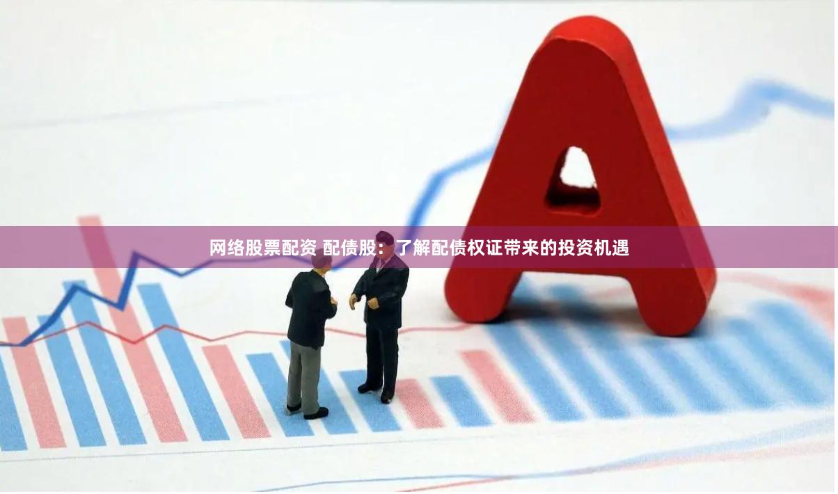 网络股票配资 配债股：了解配债权证带来的投资机遇