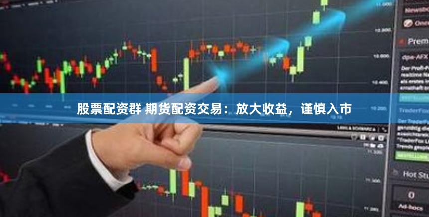 股票配资群 期货配资交易：放大收益，谨慎入市
