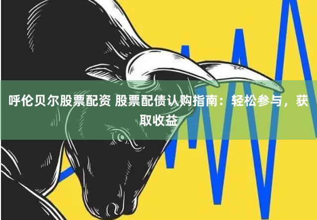 呼伦贝尔股票配资 股票配债认购指南：轻松参与，获取收益