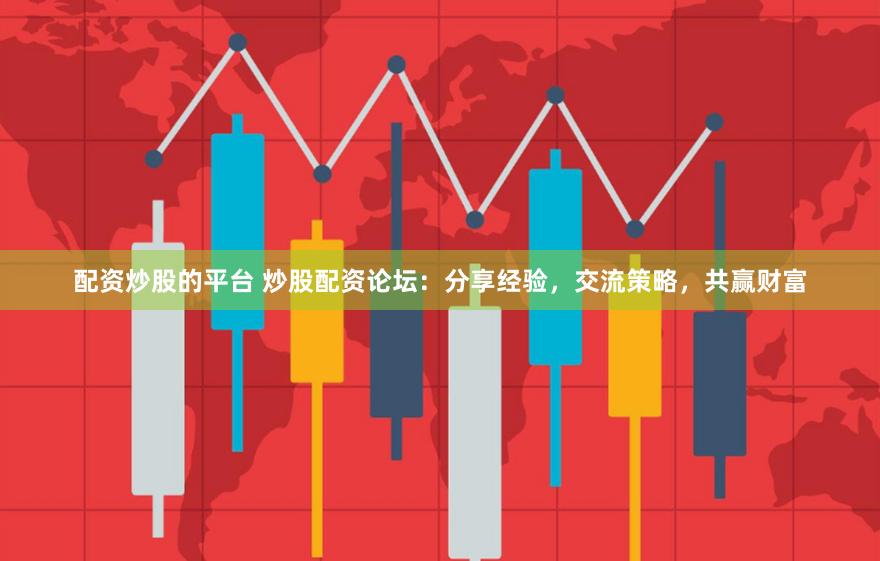 配资炒股的平台 炒股配资论坛：分享经验，交流策略，共赢财富