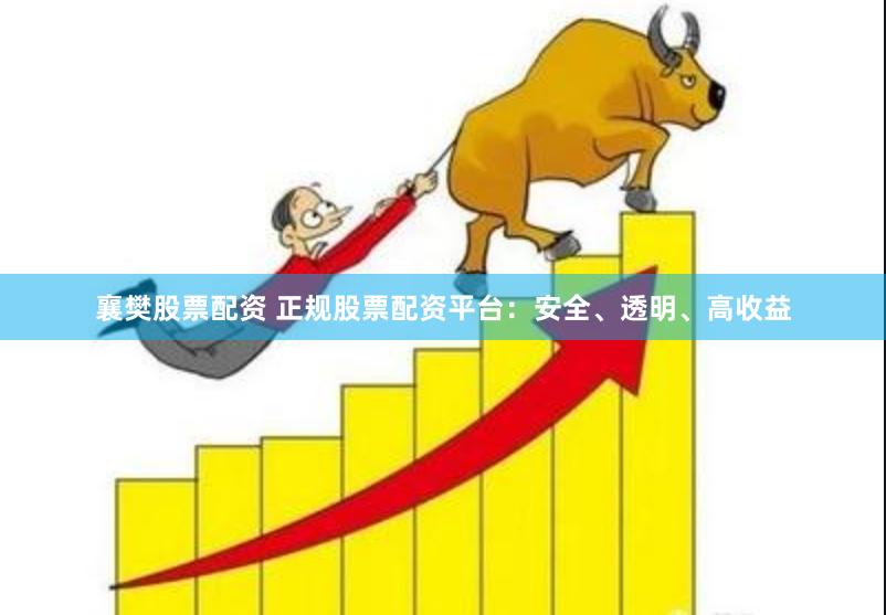 襄樊股票配资 正规股票配资平台：安全、透明、高收益