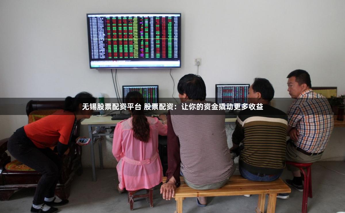 无锡股票配资平台 股票配资：让你的资金撬动更多收益
