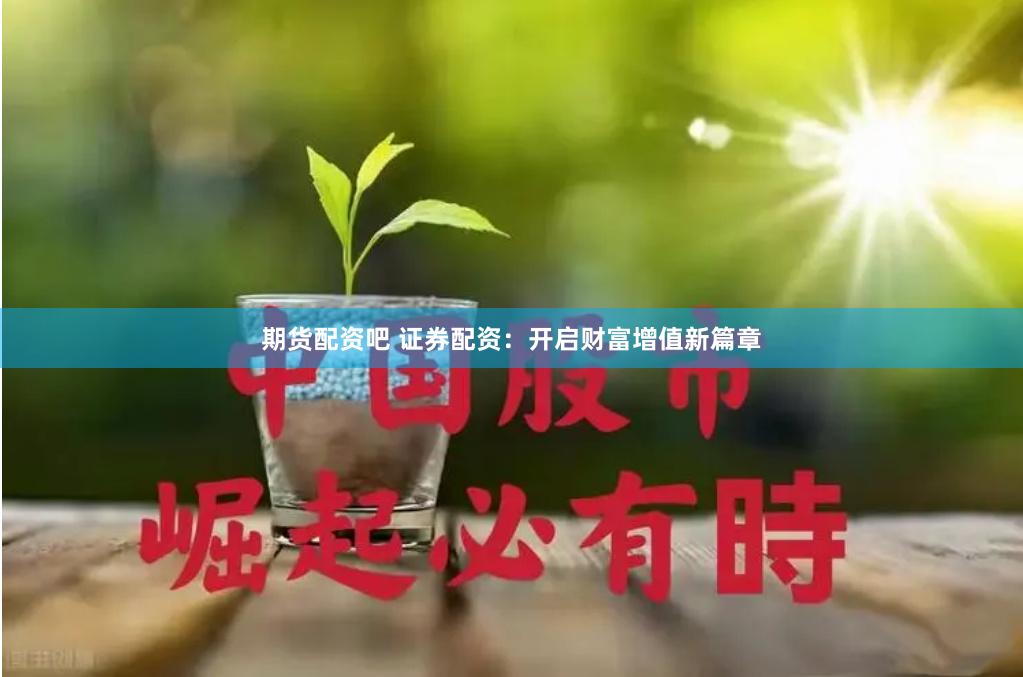期货配资吧 证券配资：开启财富增值新篇章