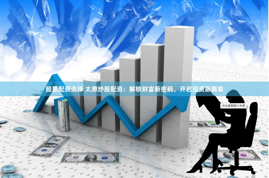 股票配资选择 太原炒股配资：解锁财富新密码，开启投资新篇章