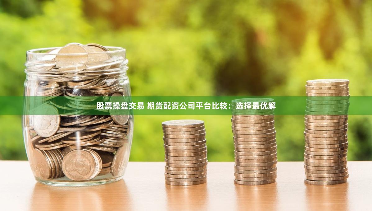 股票操盘交易 期货配资公司平台比较：选择最优解
