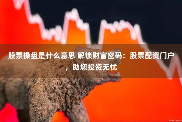 股票操盘是什么意思 解锁财富密码：股票配资门户，助您投资无忧