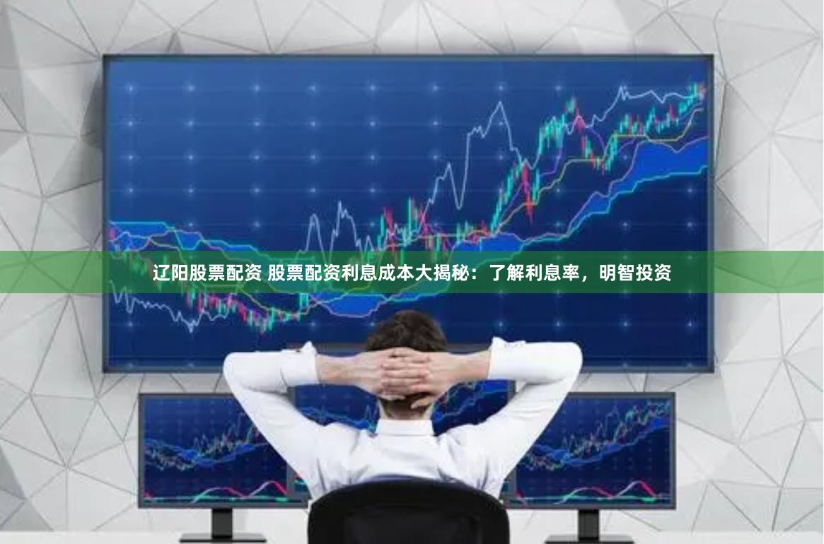 辽阳股票配资 股票配资利息成本大揭秘：了解利息率，明智投资
