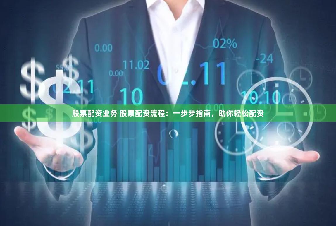 股票配资业务 股票配资流程：一步步指南，助你轻松配资