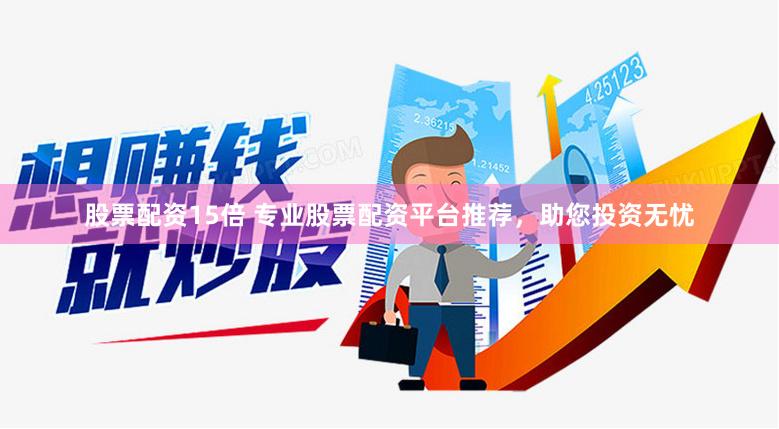 股票配资15倍 专业股票配资平台推荐，助您投资无忧
